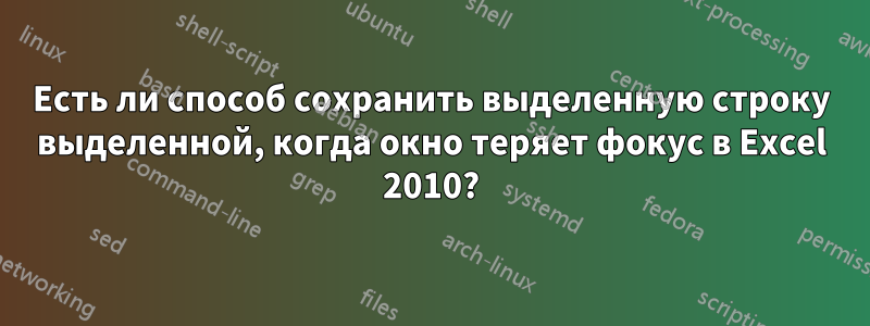 Есть ли способ сохранить выделенную строку выделенной, когда окно теряет фокус в Excel 2010?