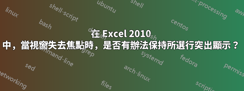 在 Excel 2010 中，當視窗失去焦點時，是否有辦法保持所選行突出顯示？