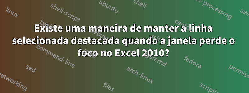 Existe uma maneira de manter a linha selecionada destacada quando a janela perde o foco no Excel 2010?