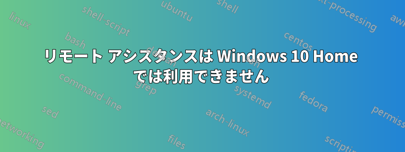 リモート アシスタンスは Windows 10 Home では利用できません