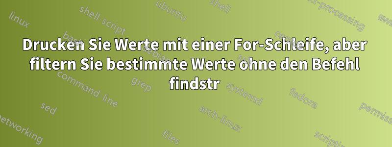 Drucken Sie Werte mit einer For-Schleife, aber filtern Sie bestimmte Werte ohne den Befehl findstr