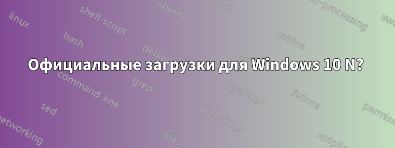 Официальные загрузки для Windows 10 N?