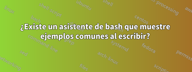 ¿Existe un asistente de bash que muestre ejemplos comunes al escribir?