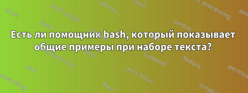 Есть ли помощник bash, который показывает общие примеры при наборе текста?