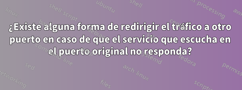 ¿Existe alguna forma de redirigir el tráfico a otro puerto en caso de que el servicio que escucha en el puerto original no responda?