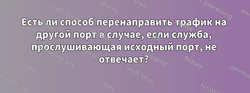 Есть ли способ перенаправить трафик на другой порт в случае, если служба, прослушивающая исходный порт, не отвечает?