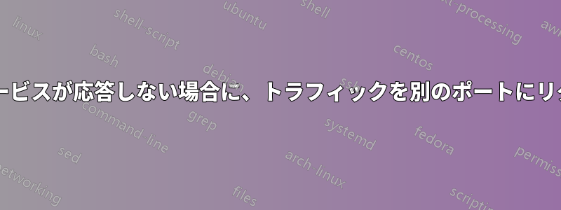 元のポートをリッスンしているサービスが応答しない場合に、トラフィックを別のポートにリダイレクトする方法はありますか?