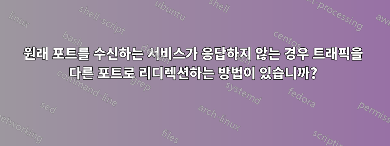 원래 포트를 수신하는 서비스가 응답하지 않는 경우 트래픽을 다른 포트로 리디렉션하는 방법이 있습니까?