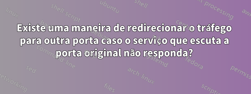 Existe uma maneira de redirecionar o tráfego para outra porta caso o serviço que escuta a porta original não responda?