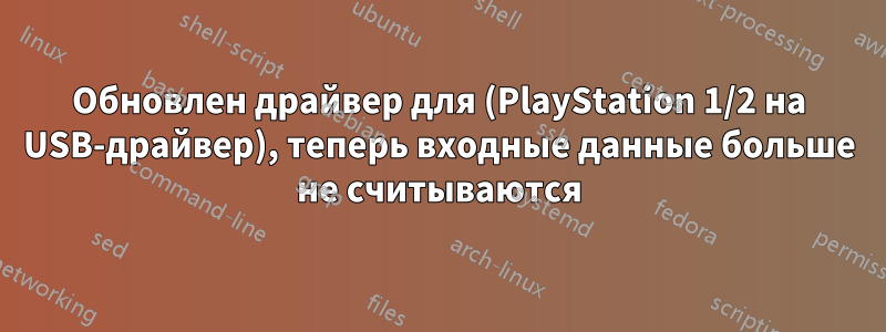 Обновлен драйвер для (PlayStation 1/2 на USB-драйвер), теперь входные данные больше не считываются