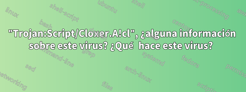 "Trojan:Script/Cloxer.A!cl", ¿alguna información sobre este virus? ¿Qué hace este virus? 