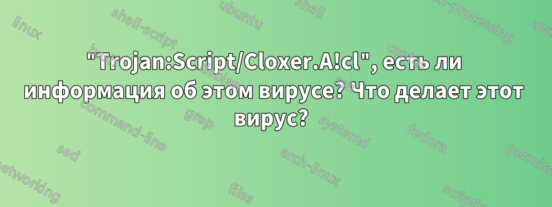 "Trojan:Script/Cloxer.A!cl", есть ли информация об этом вирусе? Что делает этот вирус? 