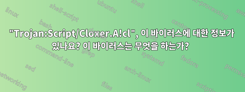 "Trojan:Script/Cloxer.A!cl", 이 바이러스에 대한 정보가 있나요? 이 바이러스는 무엇을 하는가? 