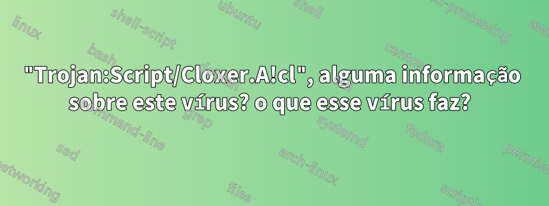 "Trojan:Script/Cloxer.A!cl", alguma informação sobre este vírus? o que esse vírus faz? 