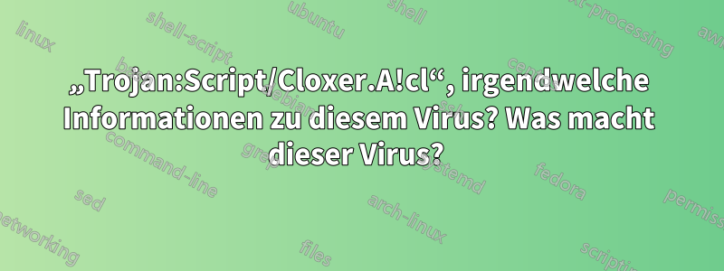 „Trojan:Script/Cloxer.A!cl“, irgendwelche Informationen zu diesem Virus? Was macht dieser Virus? 