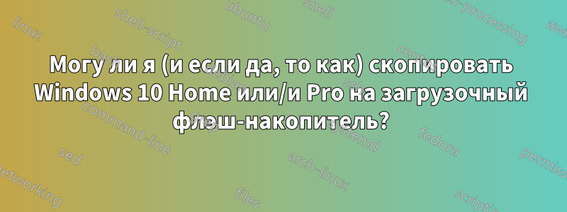 Могу ли я (и если да, то как) скопировать Windows 10 Home или/и Pro на загрузочный флэш-накопитель?