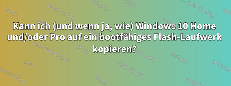 Kann ich (und wenn ja, wie) Windows 10 Home und/oder Pro auf ein bootfähiges Flash-Laufwerk kopieren?