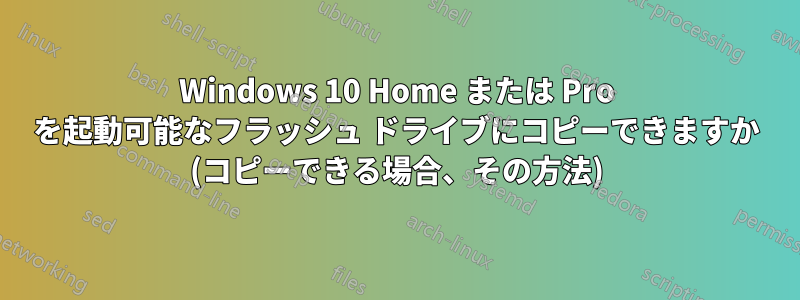 Windows 10 Home または Pro を起動可能なフラッシュ ドライブにコピーできますか (コピーできる場合、その方法)