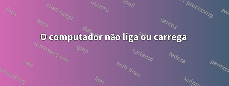 O computador não liga ou carrega