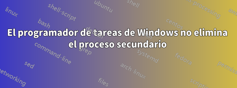 El programador de tareas de Windows no elimina el proceso secundario