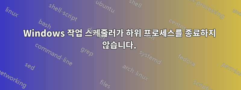 Windows 작업 스케줄러가 하위 프로세스를 종료하지 않습니다.