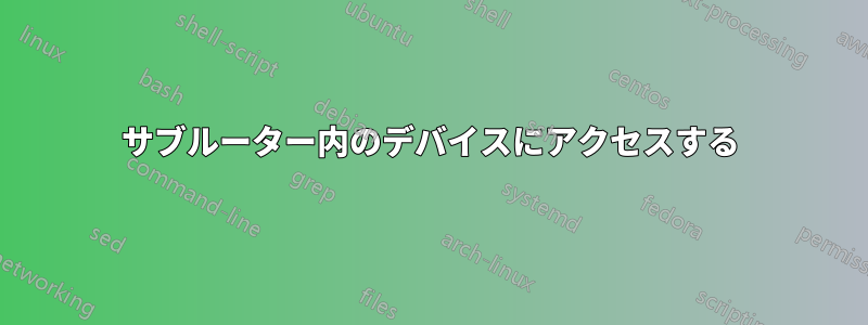 サブルーター内のデバイスにアクセスする