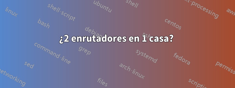 ¿2 enrutadores en 1 casa?