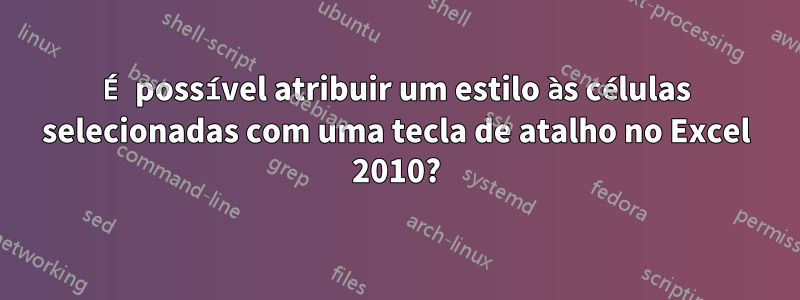 É possível atribuir um estilo às células selecionadas com uma tecla de atalho no Excel 2010?