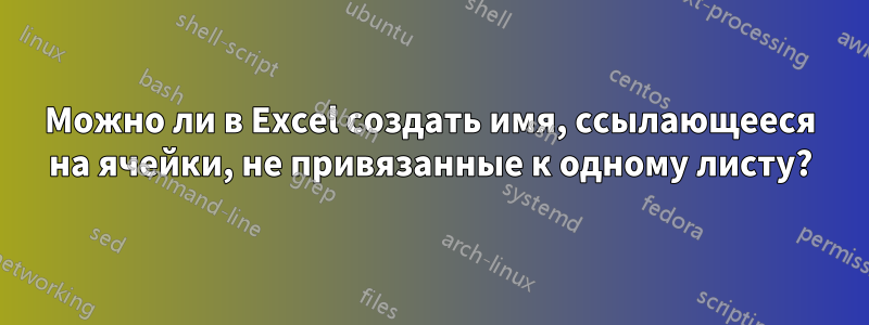 Можно ли в Excel создать имя, ссылающееся на ячейки, не привязанные к одному листу?