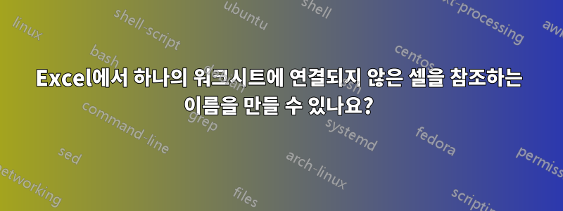 Excel에서 하나의 워크시트에 연결되지 않은 셀을 참조하는 이름을 만들 수 있나요?