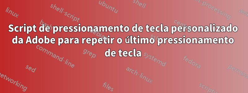 Script de pressionamento de tecla personalizado da Adobe para repetir o último pressionamento de tecla