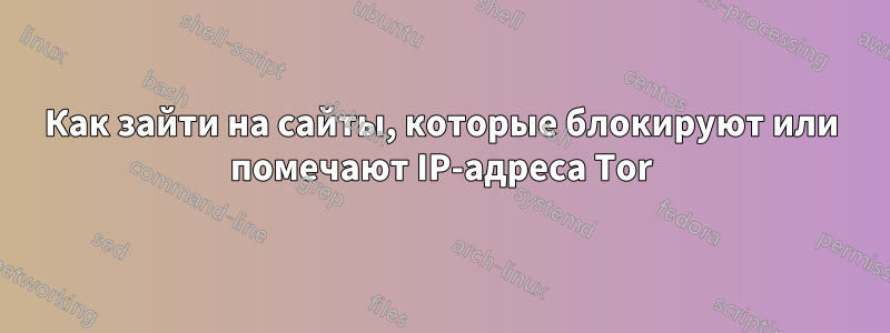 Как зайти на сайты, которые блокируют или помечают IP-адреса Tor