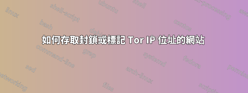 如何存取封鎖或標記 Tor IP 位址的網站