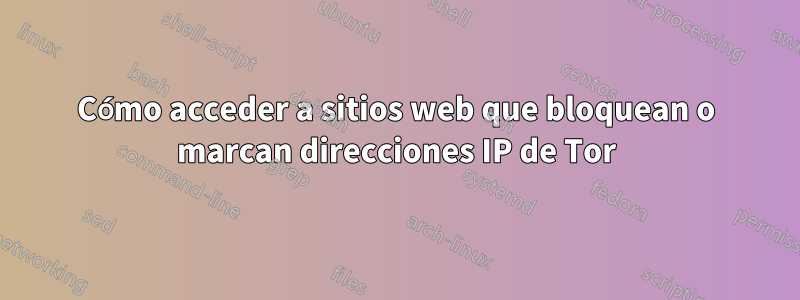 Cómo acceder a sitios web que bloquean o marcan direcciones IP de Tor