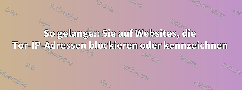 So gelangen Sie auf Websites, die Tor-IP-Adressen blockieren oder kennzeichnen