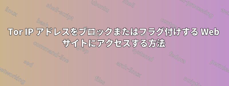 Tor IP アドレスをブロックまたはフラグ付けする Web サイトにアクセスする方法