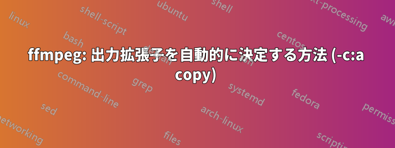 ffmpeg: 出力拡張子を自動的に決定する方法 (-c:a copy)