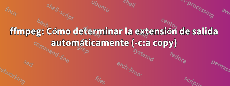 ffmpeg: Cómo determinar la extensión de salida automáticamente (-c:a copy)