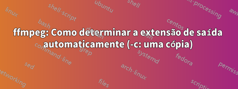 ffmpeg: Como determinar a extensão de saída automaticamente (-c: uma cópia)