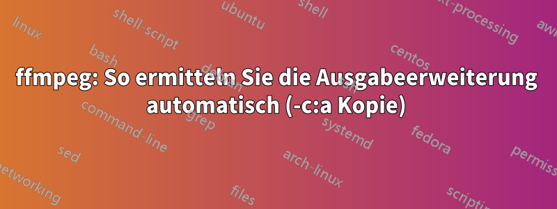 ffmpeg: So ermitteln Sie die Ausgabeerweiterung automatisch (-c:a Kopie)