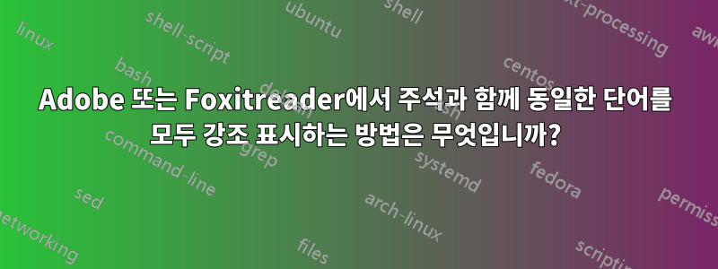 Adobe 또는 Foxitreader에서 주석과 함께 동일한 단어를 모두 강조 표시하는 방법은 무엇입니까?