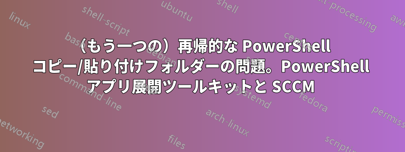 （もう一つの）再帰的な PowerShell コピー/貼り付けフォルダーの問題。PowerShell アプリ展開ツールキットと SCCM