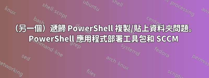 （另一個）遞歸 PowerShell 複製/貼上資料夾問題。 PowerShell 應用程式部署工具包和 SCCM