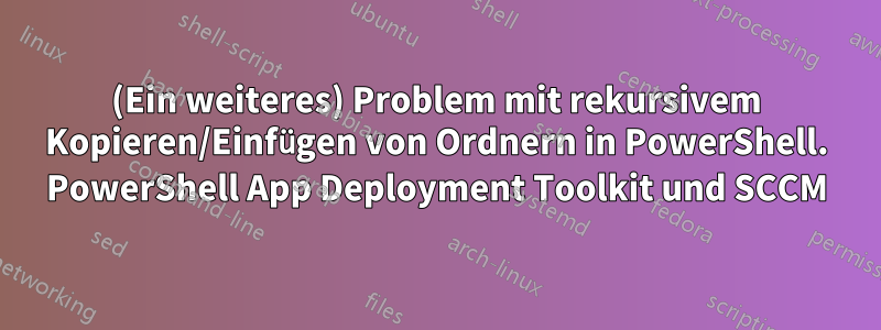 (Ein weiteres) Problem mit rekursivem Kopieren/Einfügen von Ordnern in PowerShell. PowerShell App Deployment Toolkit und SCCM