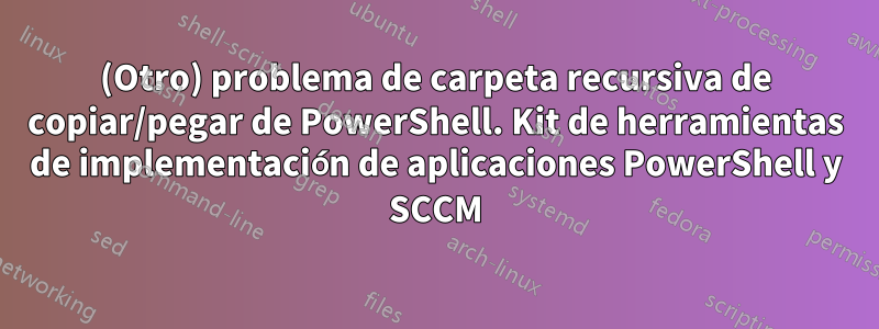 (Otro) problema de carpeta recursiva de copiar/pegar de PowerShell. Kit de herramientas de implementación de aplicaciones PowerShell y SCCM