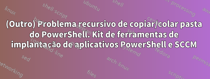 (Outro) Problema recursivo de copiar/colar pasta do PowerShell. Kit de ferramentas de implantação de aplicativos PowerShell e SCCM