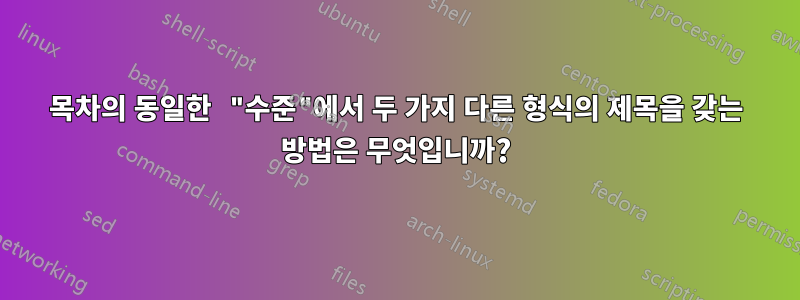 목차의 동일한 "수준"에서 두 가지 다른 형식의 제목을 갖는 방법은 무엇입니까?