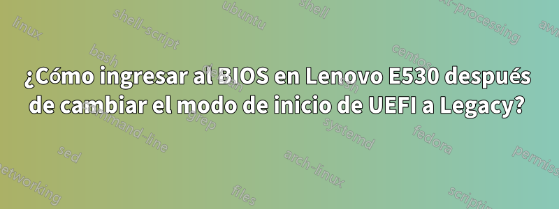 ¿Cómo ingresar al BIOS en Lenovo E530 después de cambiar el modo de inicio de UEFI a Legacy?