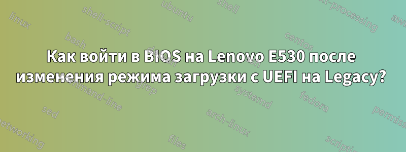 Как войти в BIOS на Lenovo E530 после изменения режима загрузки с UEFI на Legacy?