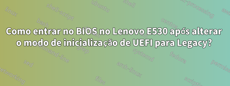 Como entrar no BIOS no Lenovo E530 após alterar o modo de inicialização de UEFI para Legacy?